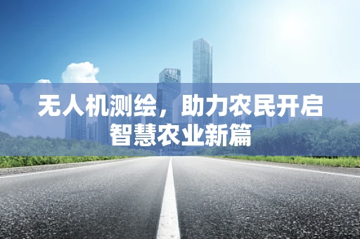 无人机测绘，助力农民开启智慧农业新篇