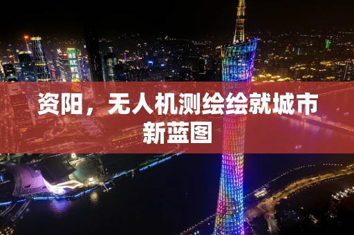 资阳，无人机测绘绘就城市新蓝图
