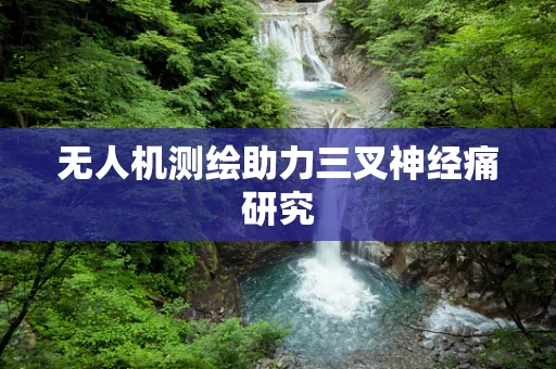 无人机测绘助力三叉神经痛研究