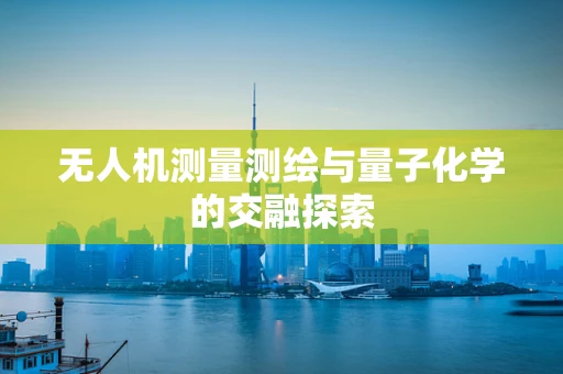 无人机测量测绘与量子化学的交融探索
