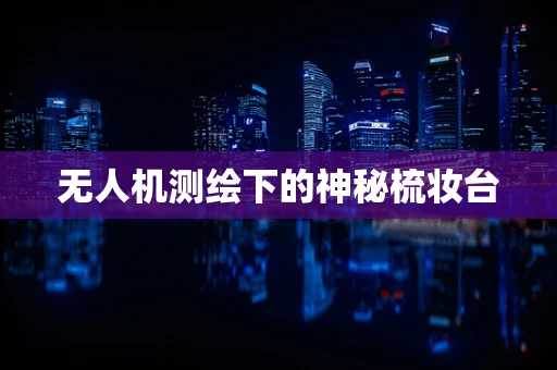 无人机测绘下的神秘梳妆台