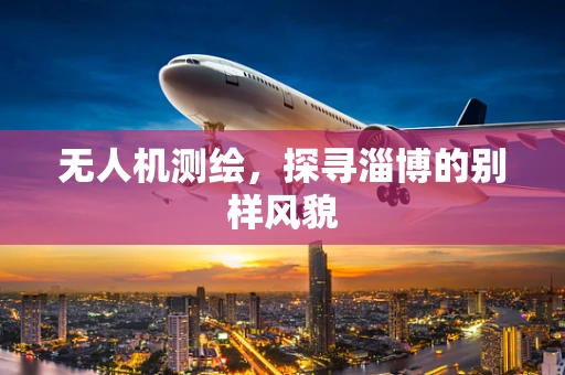 无人机测绘，探寻淄博的别样风貌