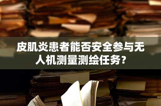 皮肌炎患者能否安全参与无人机测量测绘任务？