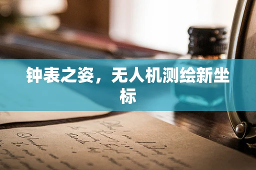 钟表之姿，无人机测绘新坐标