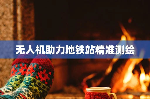 无人机助力地铁站精准测绘