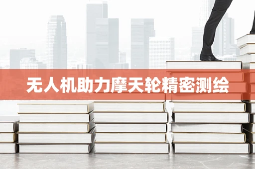 无人机助力摩天轮精密测绘