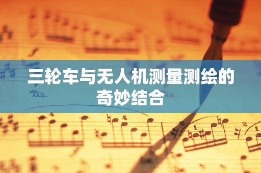 三轮车与无人机测量测绘的奇妙结合