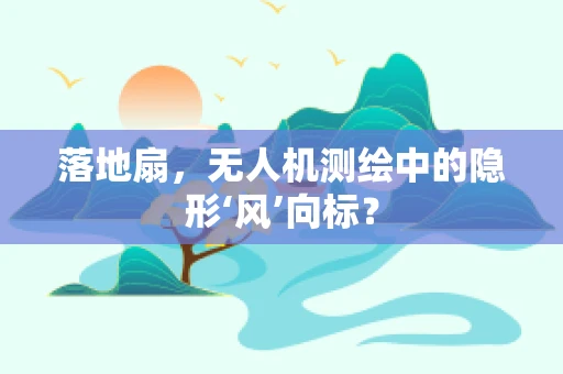 落地扇，无人机测绘中的隐形‘风’向标？
