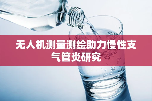 无人机测量测绘助力慢性支气管炎研究
