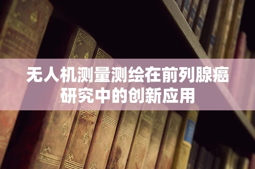 无人机测量测绘在前列腺癌研究中的创新应用