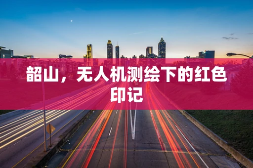 韶山，无人机测绘下的红色印记