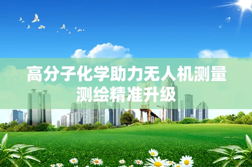 高分子化学助力无人机测量测绘精准升级