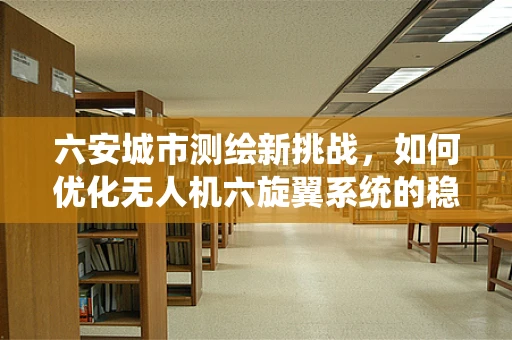 六安城市测绘新挑战，如何优化无人机六旋翼系统的稳定性？