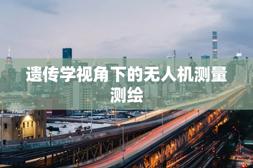 遗传学视角下的无人机测量测绘