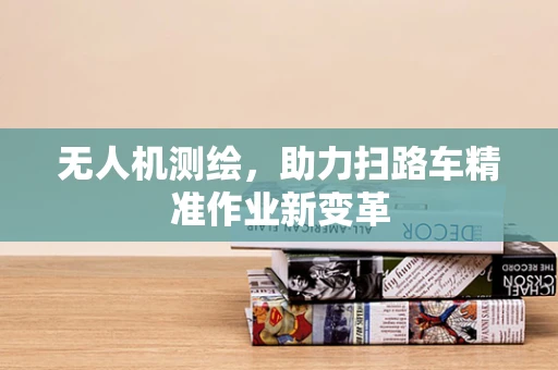 无人机测绘，助力扫路车精准作业新变革