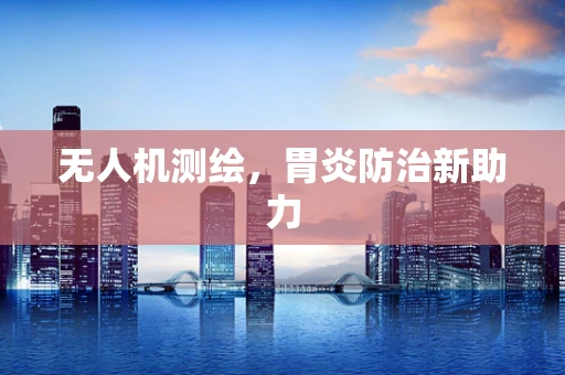 无人机测绘，胃炎防治新助力