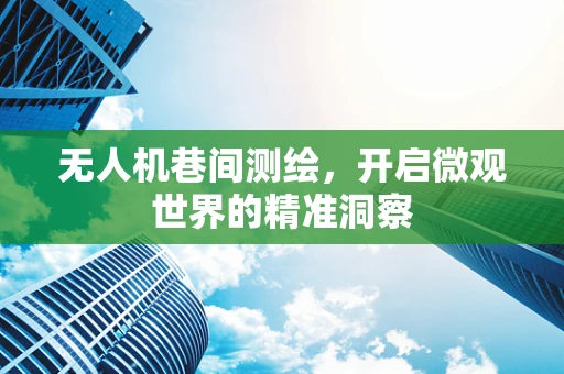 无人机巷间测绘，开启微观世界的精准洞察
