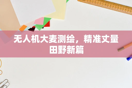 无人机大麦测绘，精准丈量田野新篇