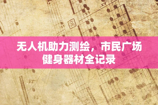 无人机助力测绘，市民广场健身器材全记录