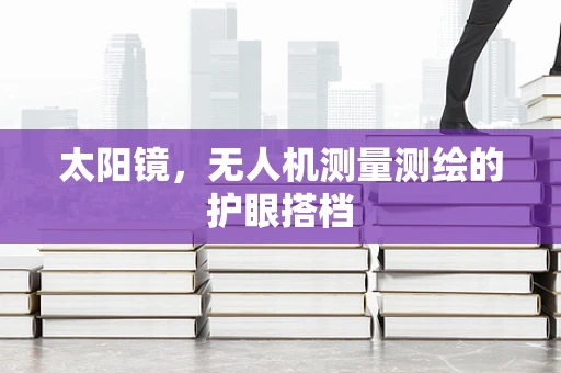 太阳镜，无人机测量测绘的护眼搭档
