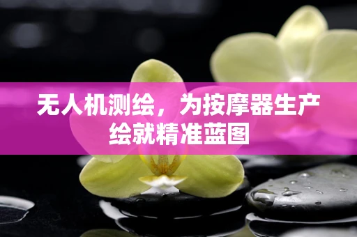 无人机测绘，为按摩器生产绘就精准蓝图
