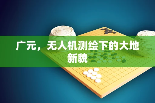 广元，无人机测绘下的大地新貌