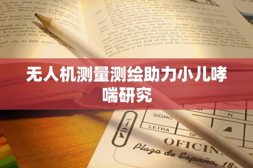 无人机测量测绘助力小儿哮喘研究