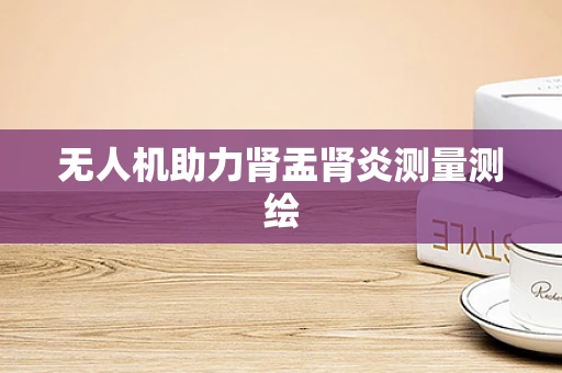 无人机助力肾盂肾炎测量测绘