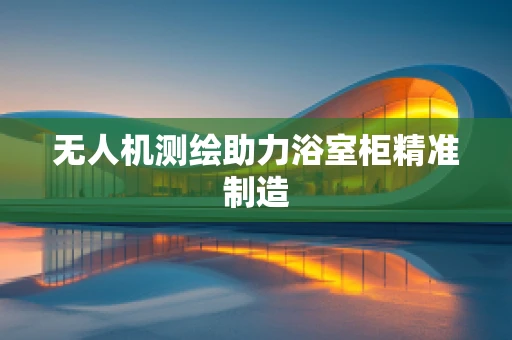 无人机测绘助力浴室柜精准制造