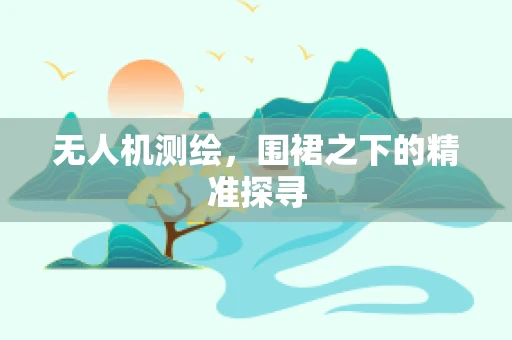 无人机测绘，围裙之下的精准探寻