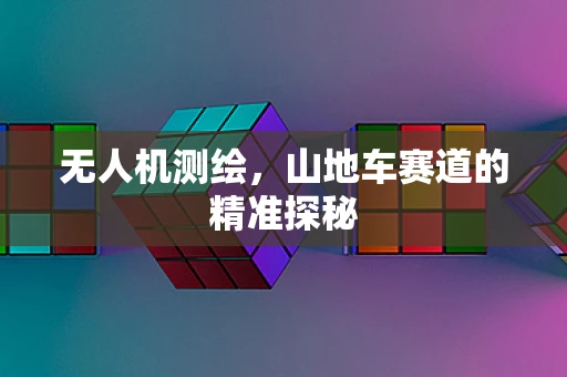 无人机测绘，山地车赛道的精准探秘