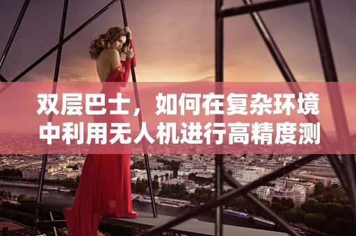 双层巴士，如何在复杂环境中利用无人机进行高精度测绘？