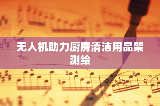 无人机助力厨房清洁用品架测绘