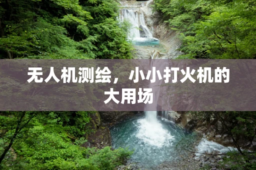 无人机测绘，小小打火机的大用场