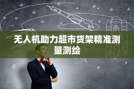 无人机助力超市货架精准测量测绘