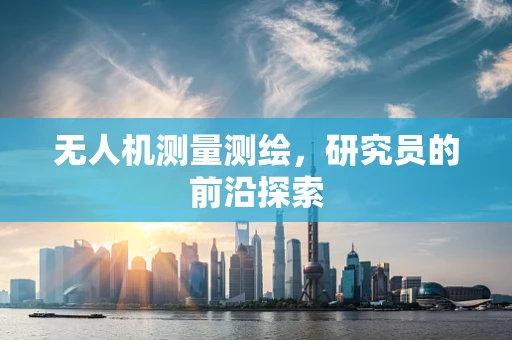 无人机测量测绘，研究员的前沿探索