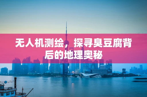 无人机测绘，探寻臭豆腐背后的地理奥秘