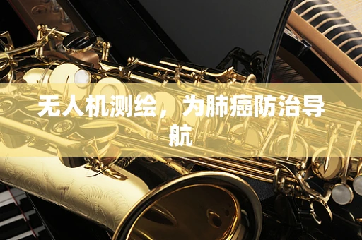 无人机测绘，为肺癌防治导航