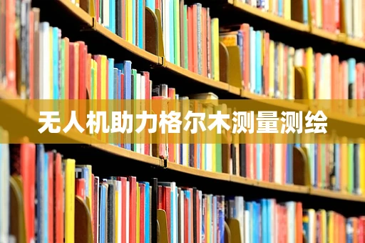 无人机助力格尔木测量测绘