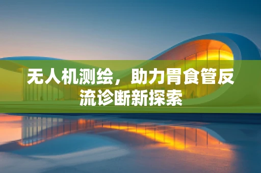 无人机测绘，助力胃食管反流诊断新探索