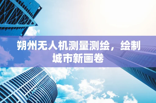 朔州无人机测量测绘，绘制城市新画卷