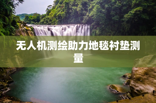 无人机测绘助力地毯衬垫测量