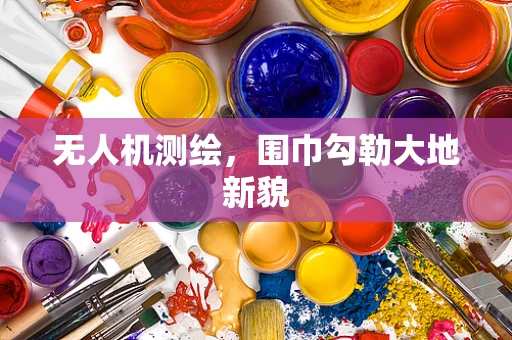 无人机测绘，围巾勾勒大地新貌