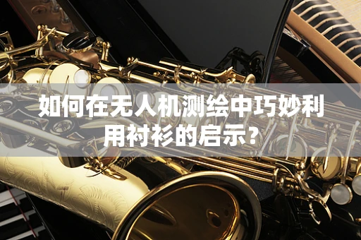 如何在无人机测绘中巧妙利用衬衫的启示？