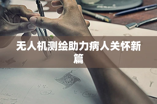 无人机测绘助力病人关怀新篇