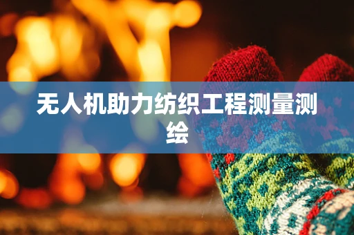 无人机助力纺织工程测量测绘