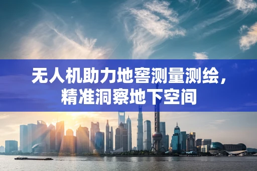 无人机助力地窖测量测绘，精准洞察地下空间