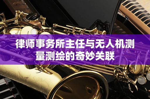 律师事务所主任与无人机测量测绘的奇妙关联