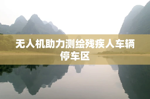无人机助力测绘残疾人车辆停车区