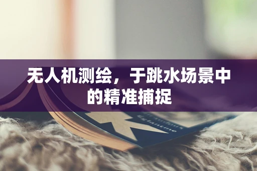 无人机测绘，于跳水场景中的精准捕捉